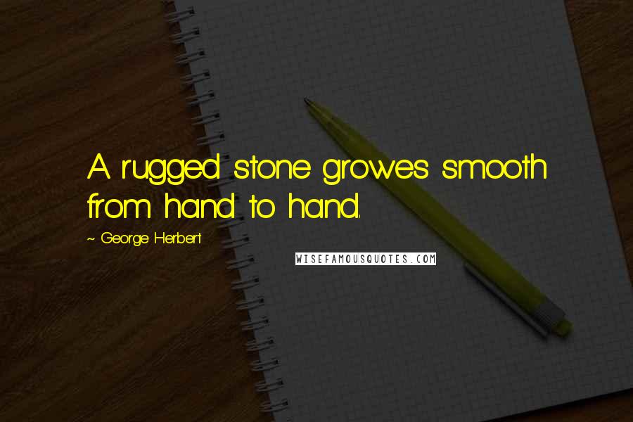 George Herbert Quotes: A rugged stone growes smooth from hand to hand.