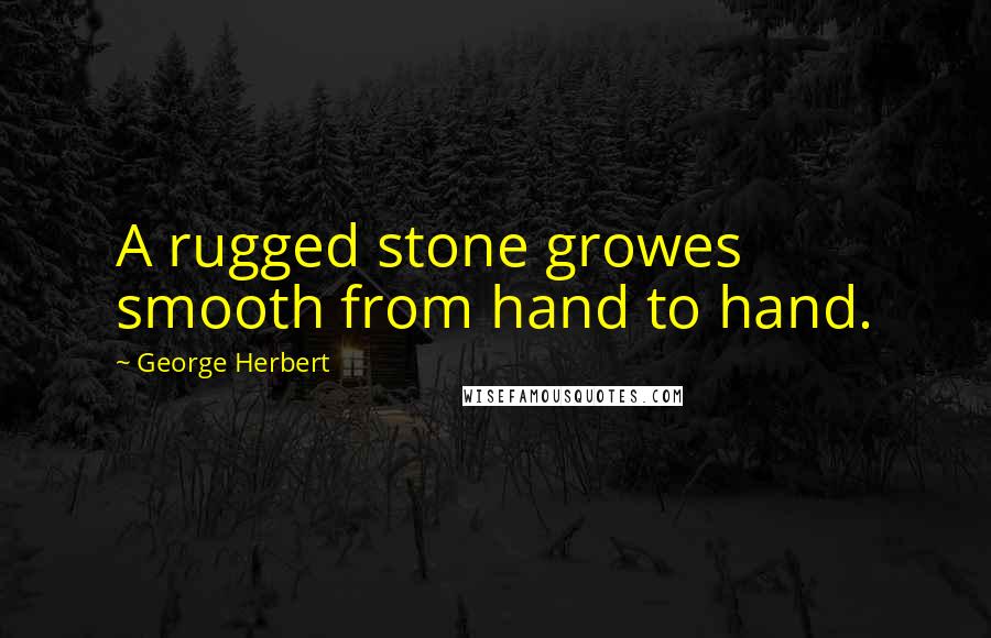 George Herbert Quotes: A rugged stone growes smooth from hand to hand.