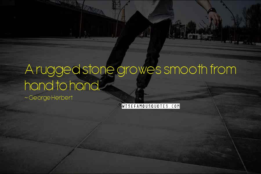 George Herbert Quotes: A rugged stone growes smooth from hand to hand.