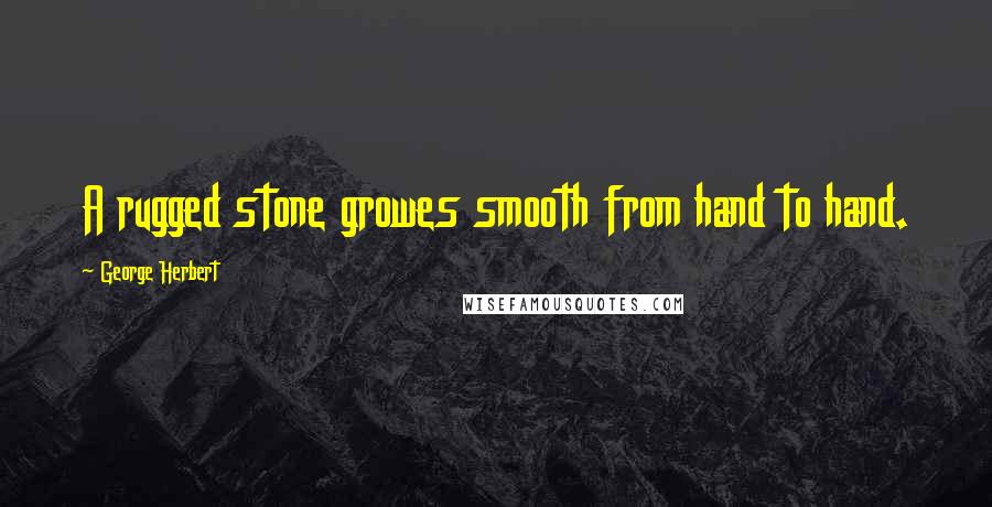 George Herbert Quotes: A rugged stone growes smooth from hand to hand.
