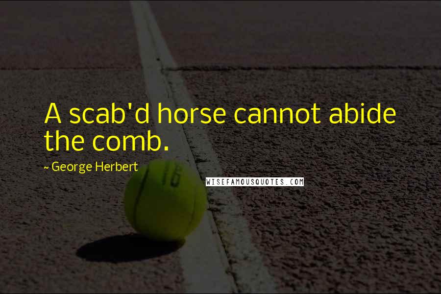 George Herbert Quotes: A scab'd horse cannot abide the comb.