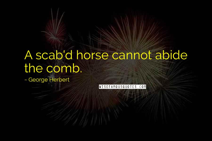 George Herbert Quotes: A scab'd horse cannot abide the comb.