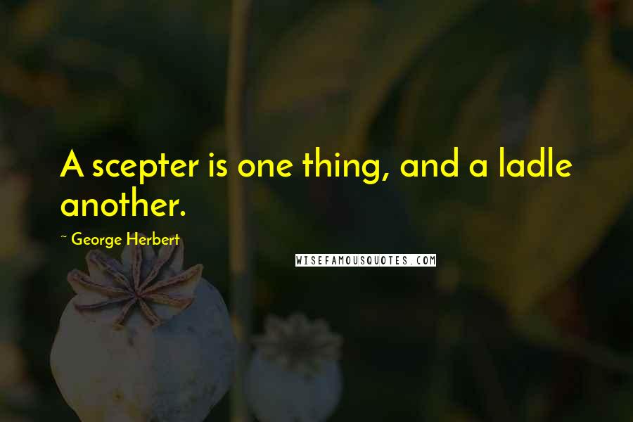 George Herbert Quotes: A scepter is one thing, and a ladle another.