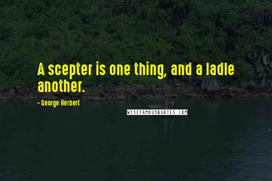 George Herbert Quotes: A scepter is one thing, and a ladle another.
