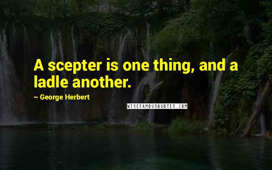 George Herbert Quotes: A scepter is one thing, and a ladle another.