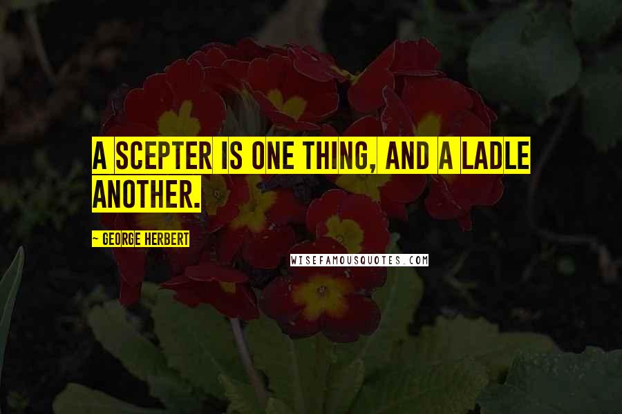 George Herbert Quotes: A scepter is one thing, and a ladle another.