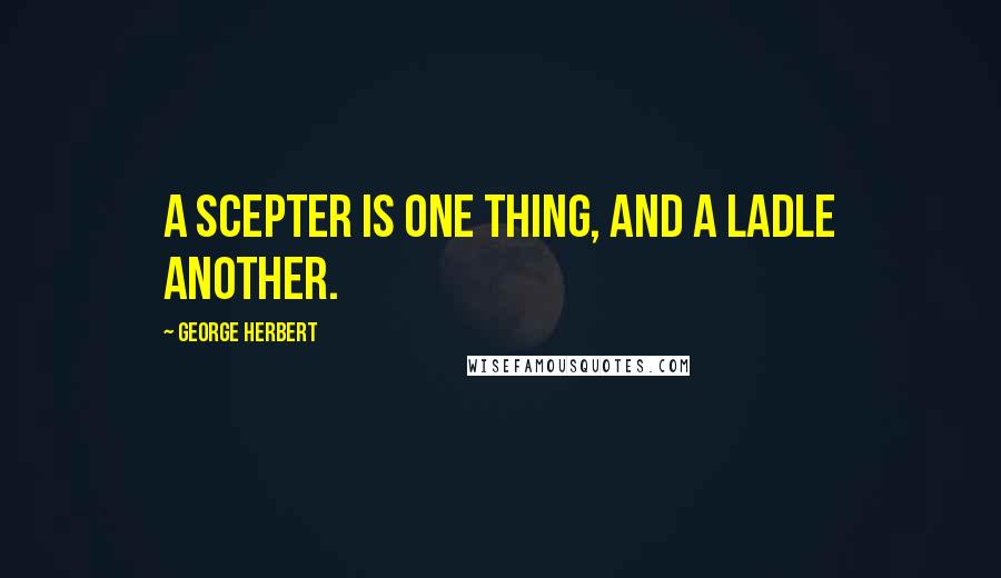 George Herbert Quotes: A scepter is one thing, and a ladle another.