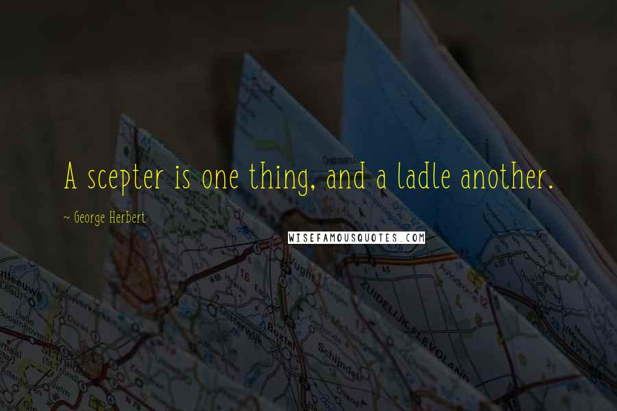 George Herbert Quotes: A scepter is one thing, and a ladle another.