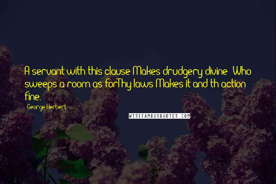 George Herbert Quotes: A servant with this clause Makes drudgery divine; Who sweeps a room as forThy laws Makes it and th'action fine.