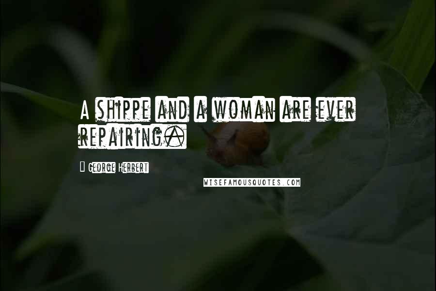 George Herbert Quotes: A shippe and a woman are ever repairing.