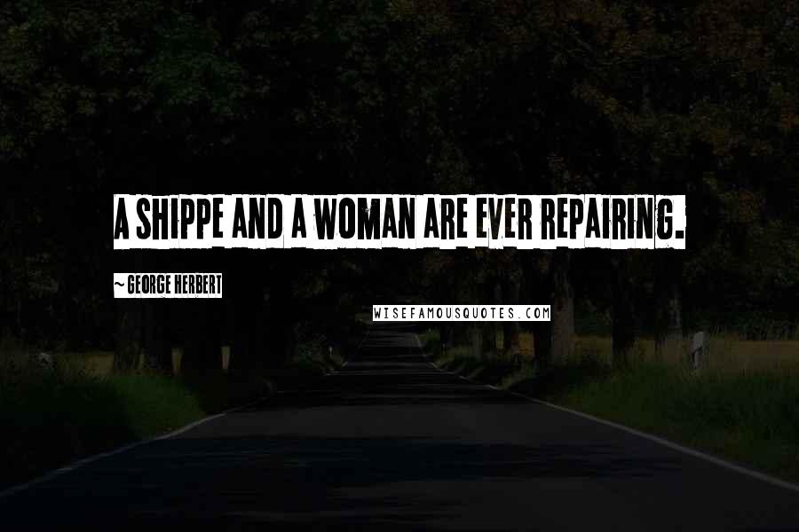 George Herbert Quotes: A shippe and a woman are ever repairing.