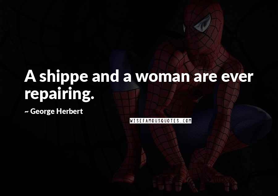 George Herbert Quotes: A shippe and a woman are ever repairing.