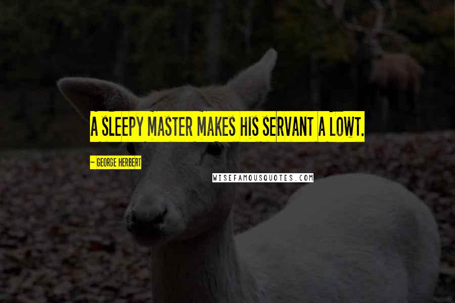 George Herbert Quotes: A sleepy master makes his servant a Lowt.