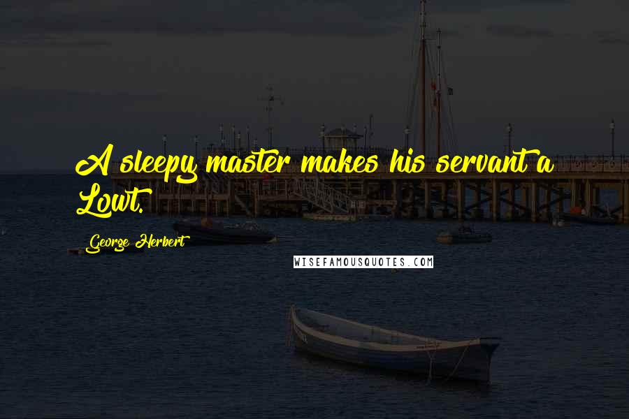 George Herbert Quotes: A sleepy master makes his servant a Lowt.