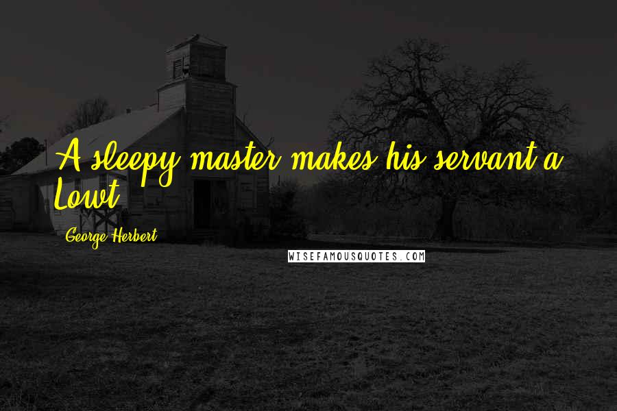 George Herbert Quotes: A sleepy master makes his servant a Lowt.