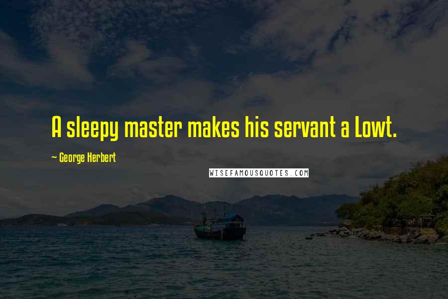George Herbert Quotes: A sleepy master makes his servant a Lowt.