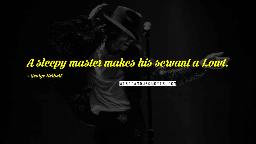 George Herbert Quotes: A sleepy master makes his servant a Lowt.