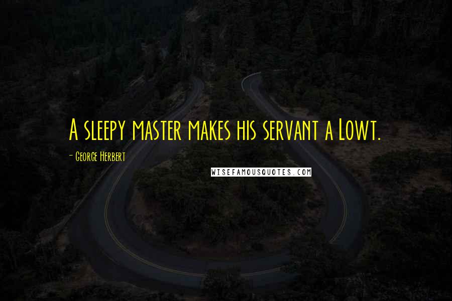 George Herbert Quotes: A sleepy master makes his servant a Lowt.