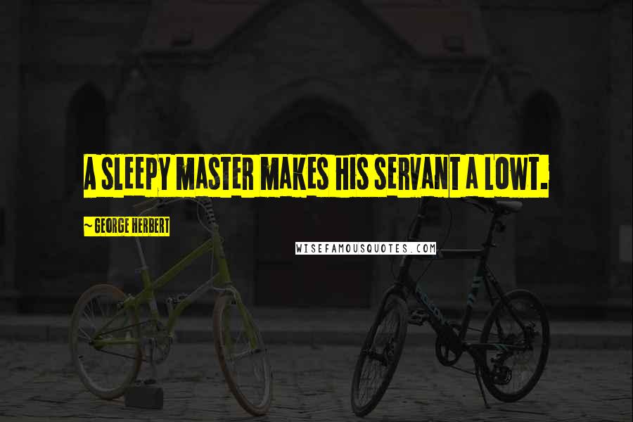 George Herbert Quotes: A sleepy master makes his servant a Lowt.