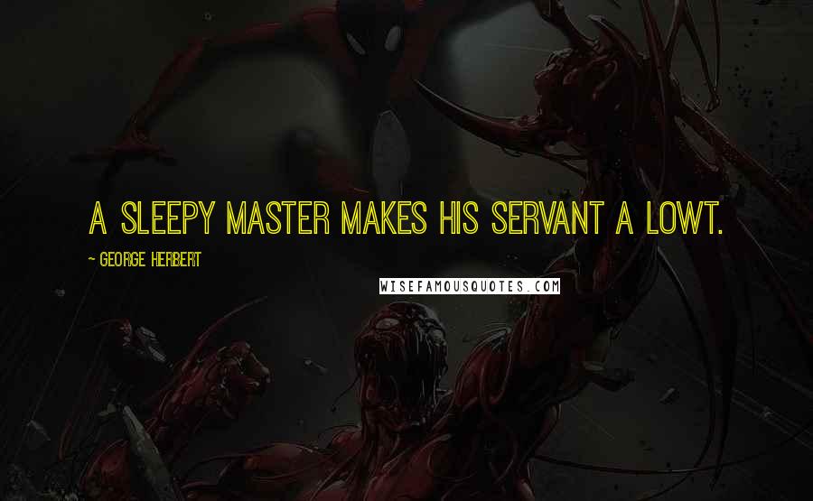 George Herbert Quotes: A sleepy master makes his servant a Lowt.