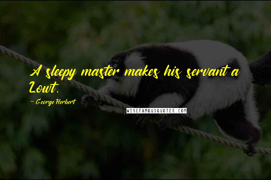George Herbert Quotes: A sleepy master makes his servant a Lowt.