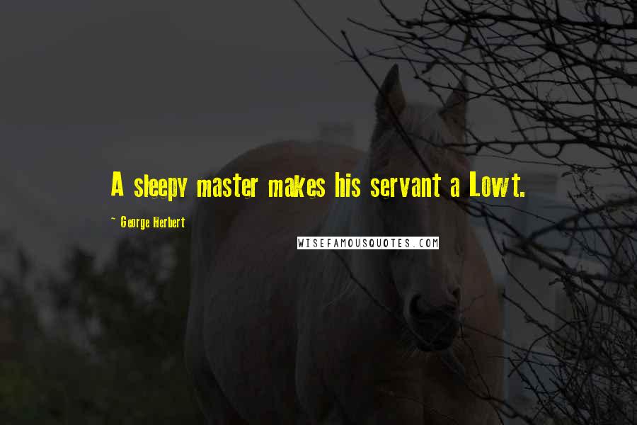 George Herbert Quotes: A sleepy master makes his servant a Lowt.