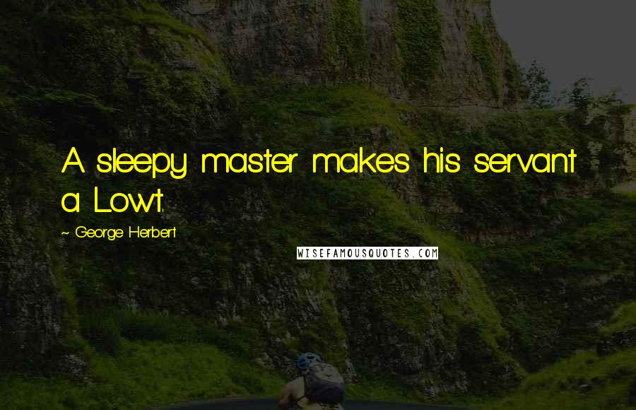 George Herbert Quotes: A sleepy master makes his servant a Lowt.