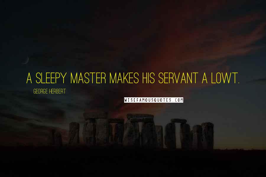 George Herbert Quotes: A sleepy master makes his servant a Lowt.