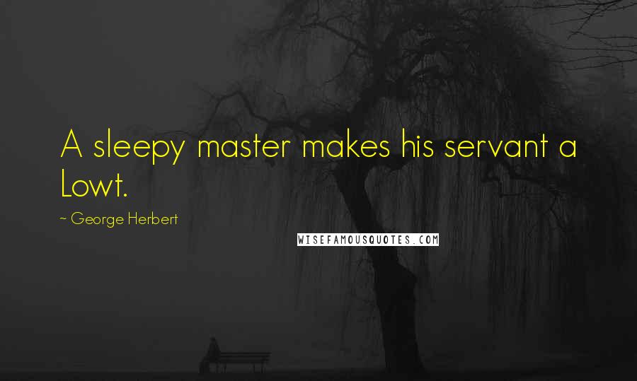George Herbert Quotes: A sleepy master makes his servant a Lowt.