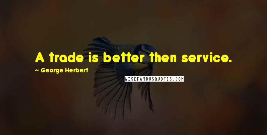 George Herbert Quotes: A trade is better then service.