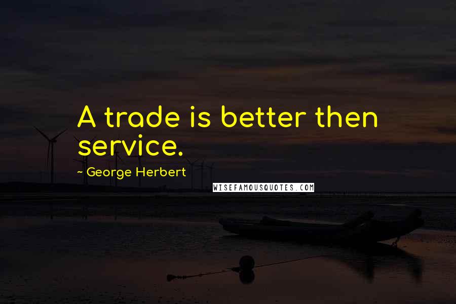 George Herbert Quotes: A trade is better then service.
