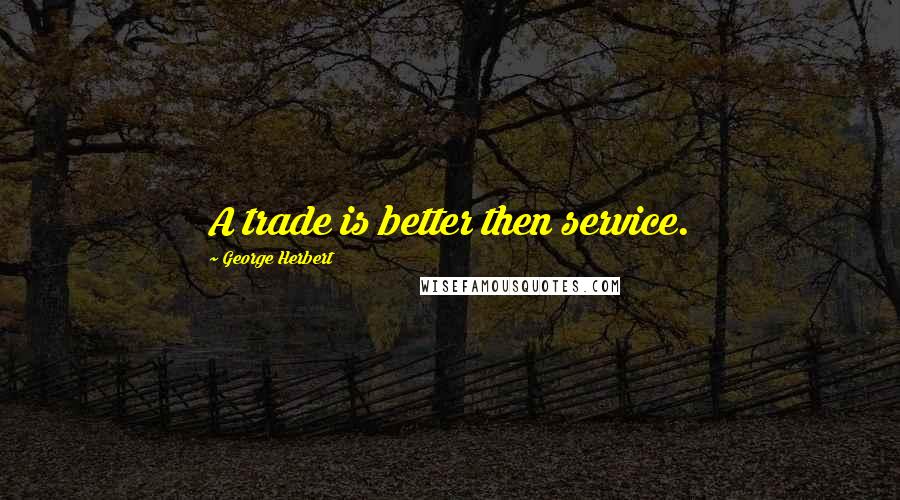 George Herbert Quotes: A trade is better then service.