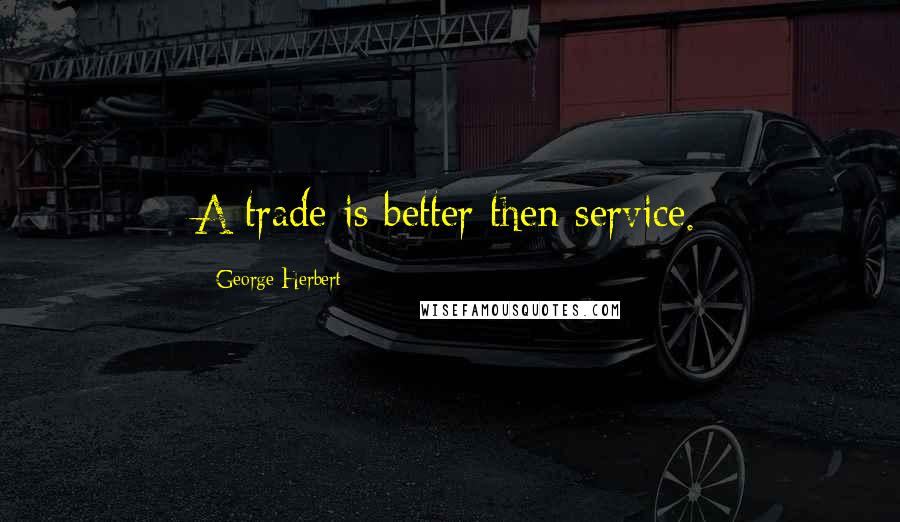 George Herbert Quotes: A trade is better then service.