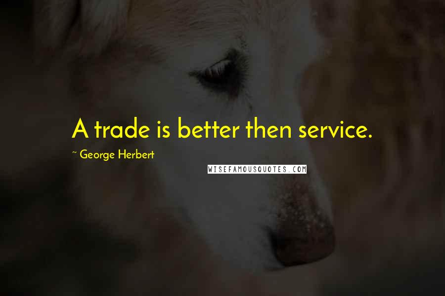 George Herbert Quotes: A trade is better then service.