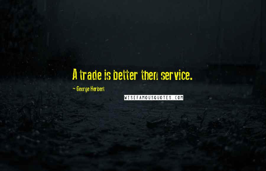 George Herbert Quotes: A trade is better then service.