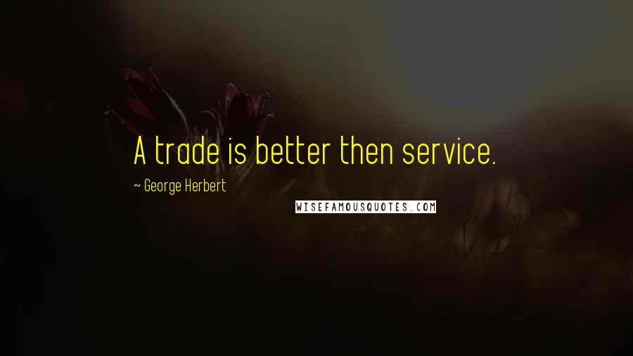 George Herbert Quotes: A trade is better then service.