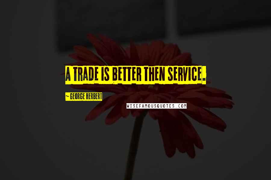 George Herbert Quotes: A trade is better then service.