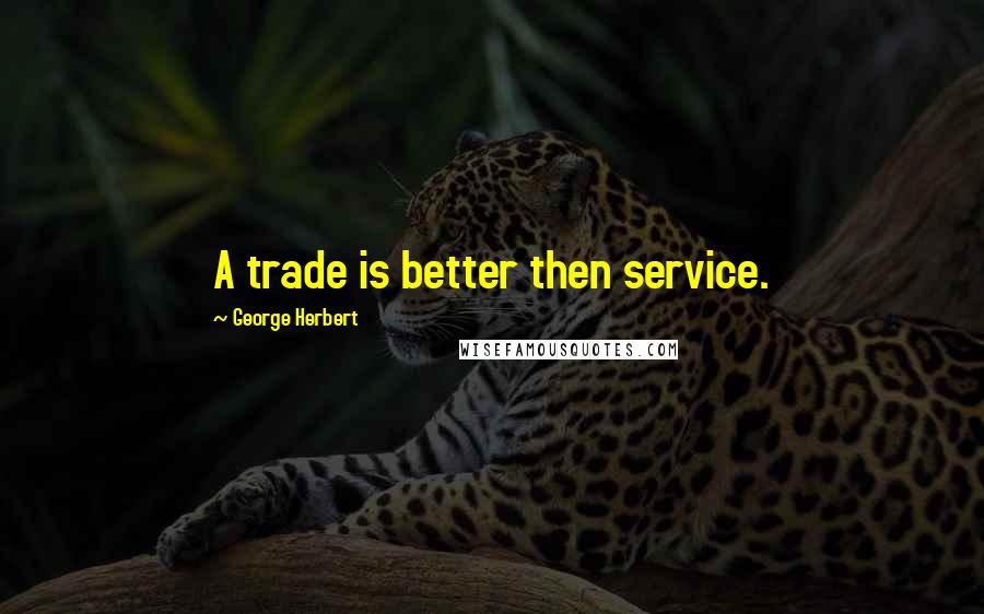 George Herbert Quotes: A trade is better then service.