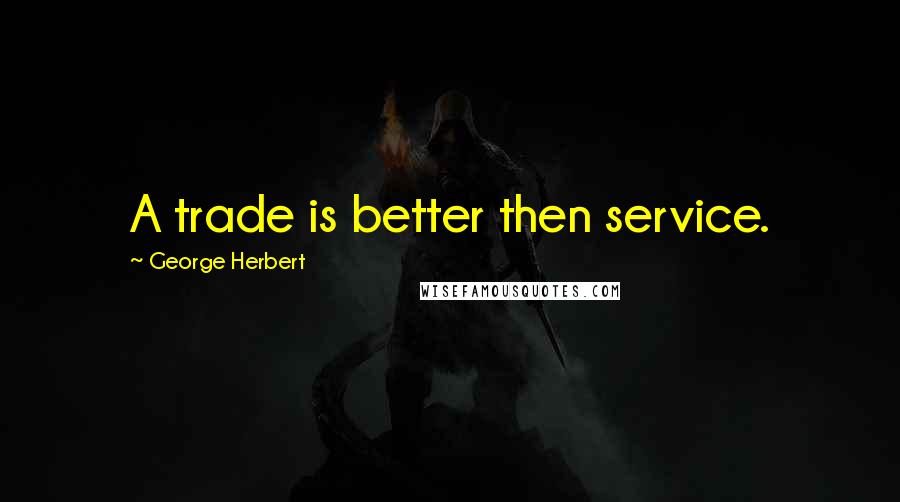 George Herbert Quotes: A trade is better then service.