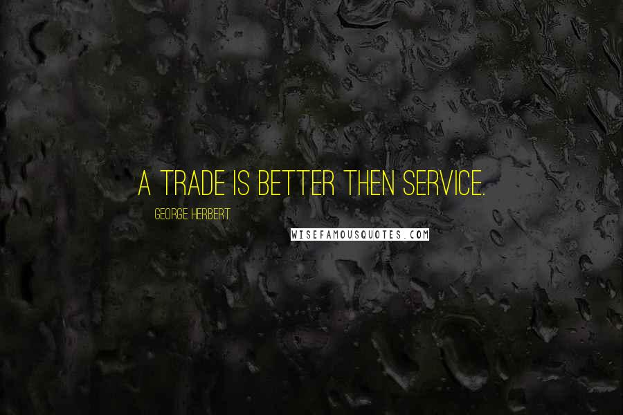George Herbert Quotes: A trade is better then service.