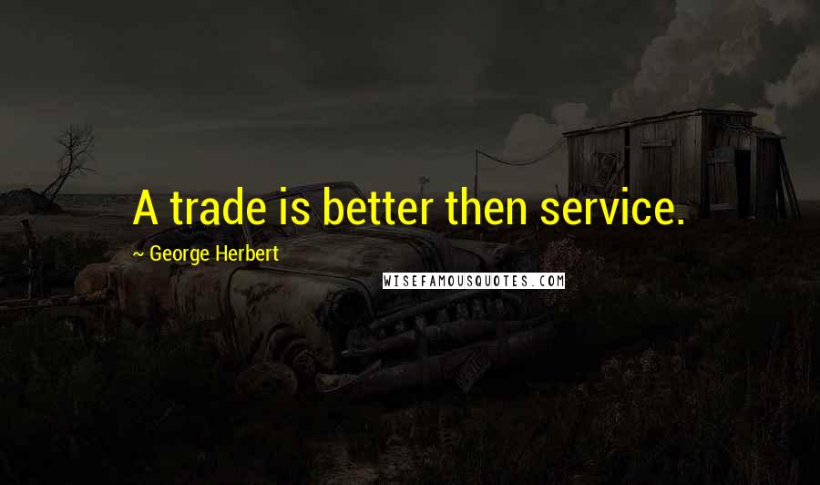 George Herbert Quotes: A trade is better then service.