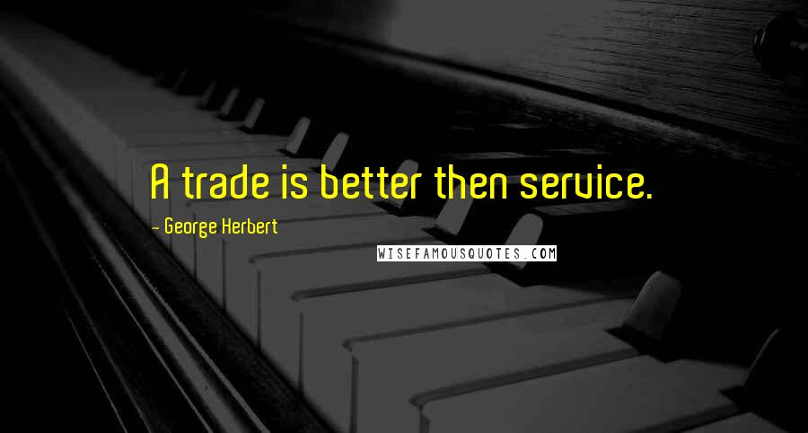 George Herbert Quotes: A trade is better then service.