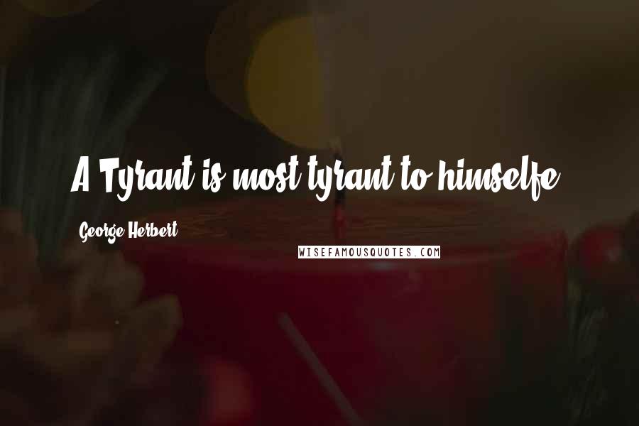 George Herbert Quotes: A Tyrant is most tyrant to himselfe.