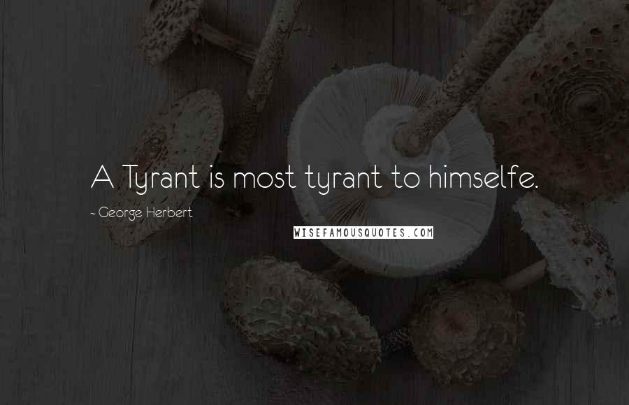 George Herbert Quotes: A Tyrant is most tyrant to himselfe.