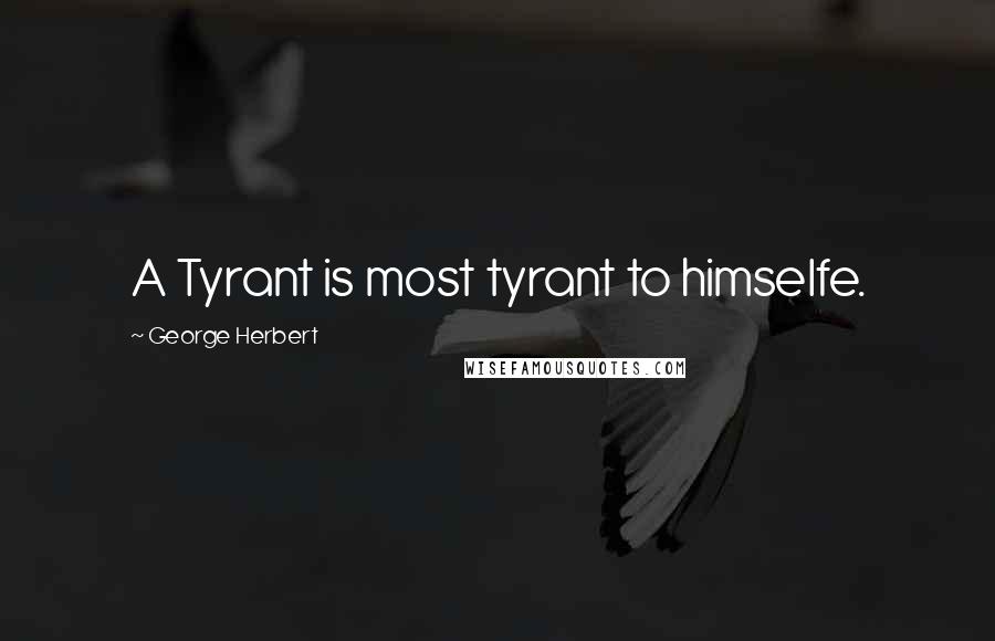 George Herbert Quotes: A Tyrant is most tyrant to himselfe.