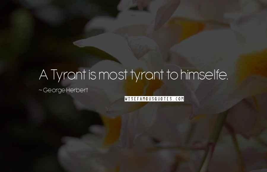 George Herbert Quotes: A Tyrant is most tyrant to himselfe.