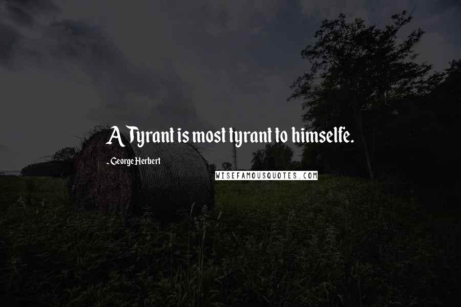 George Herbert Quotes: A Tyrant is most tyrant to himselfe.