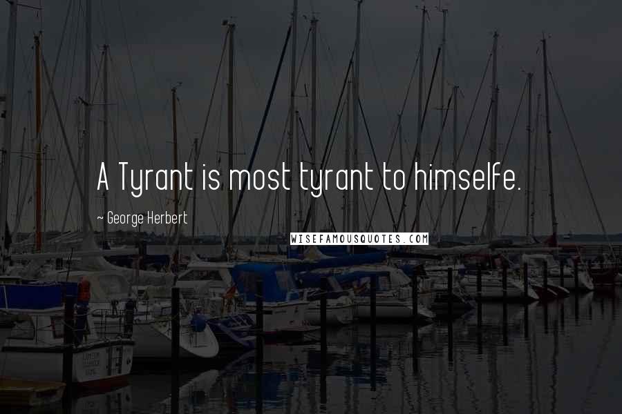 George Herbert Quotes: A Tyrant is most tyrant to himselfe.