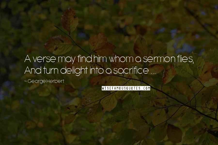 George Herbert Quotes: A verse may find him whom a sermon flies, And turn delight into a sacrifice ...