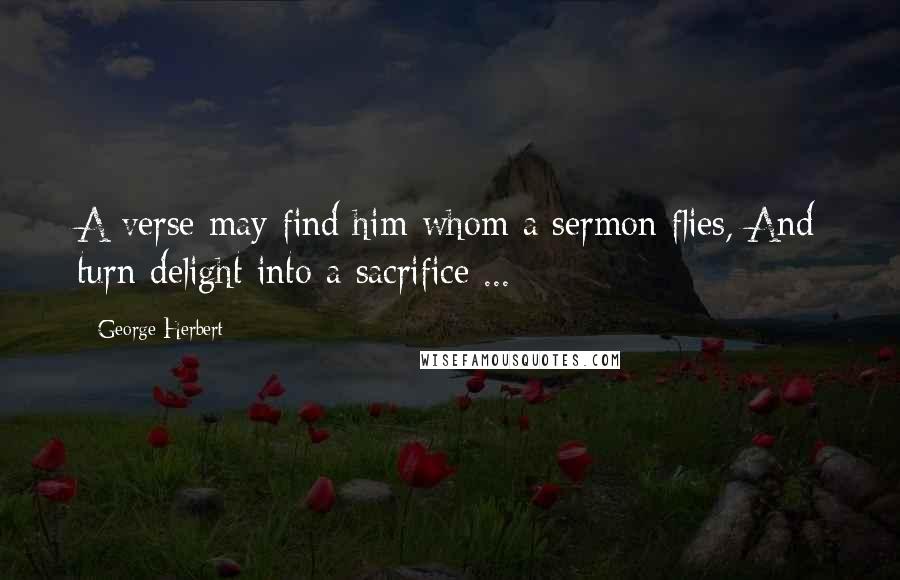 George Herbert Quotes: A verse may find him whom a sermon flies, And turn delight into a sacrifice ...